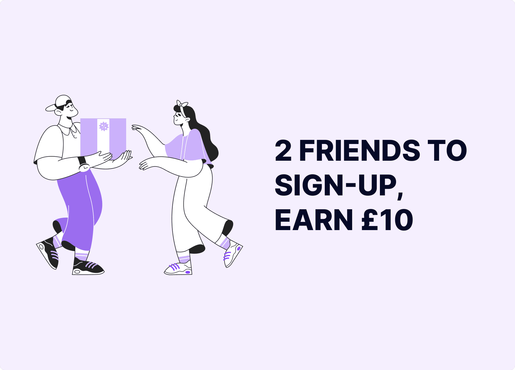 Have a total of 2 friends sign up with the link you share and earn £10 🎉